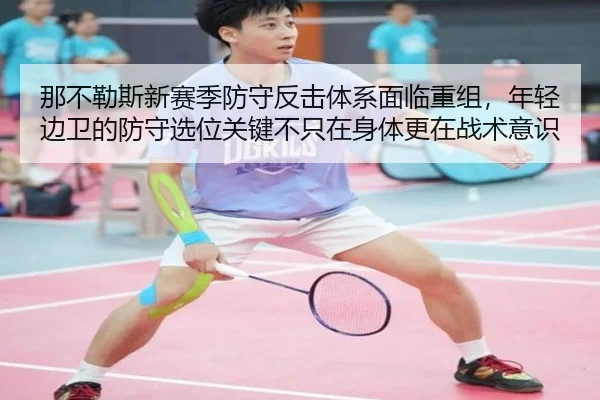 那不勒斯新赛季防守反击体系面临重组，年轻边卫的防守选位关键不只在身体更在战术意识